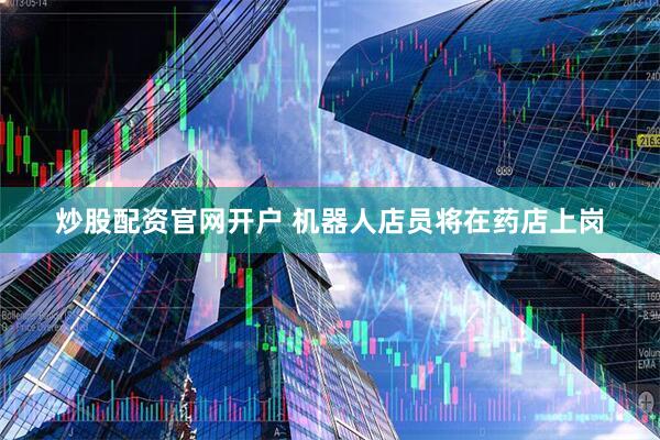 炒股配资官网开户 机器人店员将在药店上岗