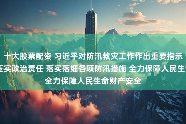 十大股票配资 习近平对防汛救灾工作作出重要指示强调 全面压实政治责任 落实落细各项防汛措施 全力保障人民生命财产安全