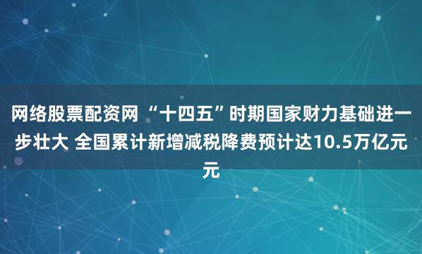 网络股票配资网 “十四五”时期国家财力基础进一步壮大 全国累计新增减税降费预计达10.5万亿元