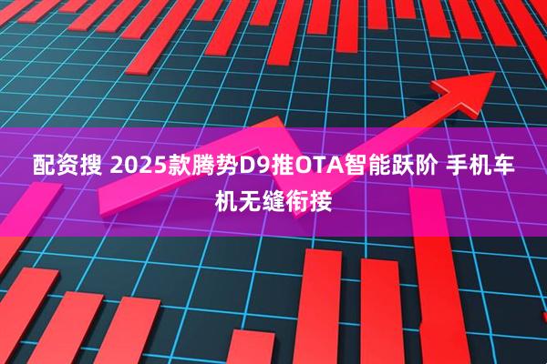 配资搜 2025款腾势D9推OTA智能跃阶 手机车机无缝衔接
