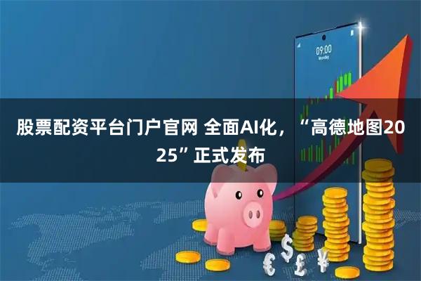 股票配资平台门户官网 全面AI化，“高德地图2025”正式发布
