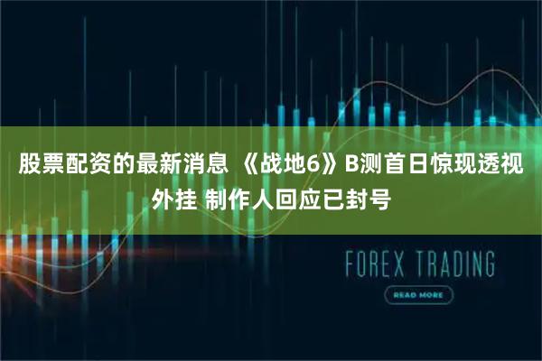 股票配资的最新消息 《战地6》B测首日惊现透视外挂 制作人回应已封号