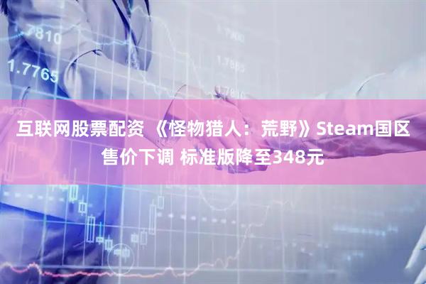 互联网股票配资 《怪物猎人：荒野》Steam国区售价下调 标准版降至348元