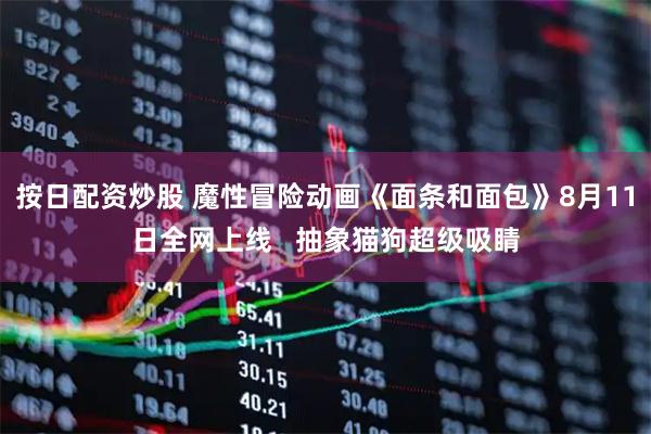 按日配资炒股 魔性冒险动画《面条和面包》8月11日全网上线   抽象猫狗超级吸睛