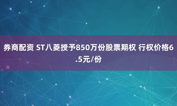 券商配资 ST八菱授予850万份股票期权 行权价格6.5元/份