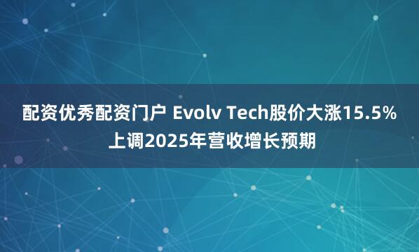 配资优秀配资门户 Evolv Tech股价大涨15.5% 上调2025年营收增长预期