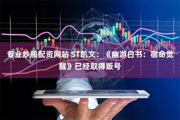 专业炒股配资网站 ST凯文：《幽游白书：宿命觉醒》已经取得版号