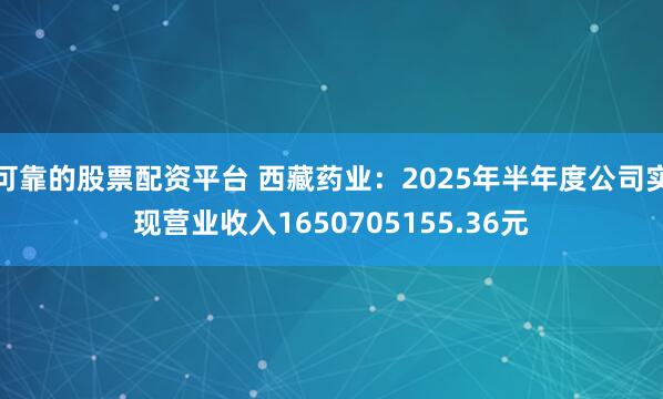 可靠的股票配资平台 西藏药业：2025年半年度公司实现营业收入1650705155.36元