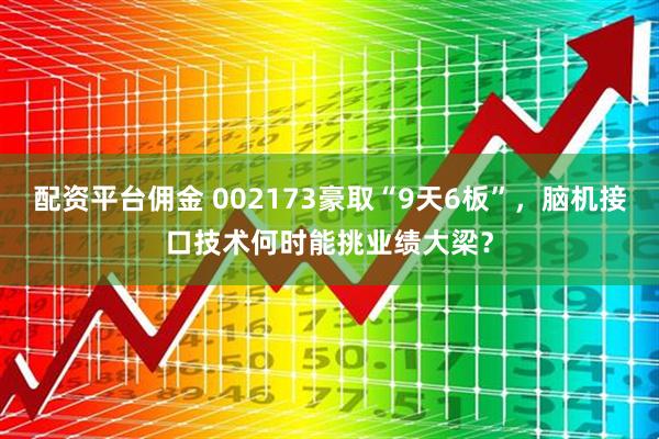 配资平台佣金 002173豪取“9天6板”，脑机接口技术何时能挑业绩大梁？