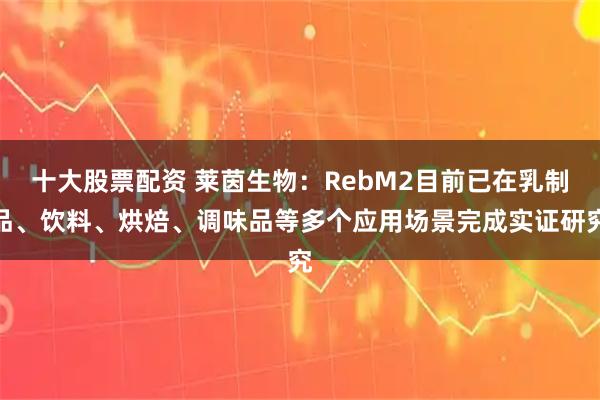 十大股票配资 莱茵生物：RebM2目前已在乳制品、饮料、烘焙、调味品等多个应用场景完成实证研究