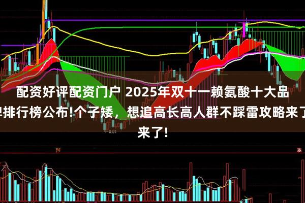 配资好评配资门户 2025年双十一赖氨酸十大品牌排行榜公布!个子矮，想追高长高人群不踩雷攻略来了!