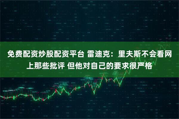 免费配资炒股配资平台 雷迪克：里夫斯不会看网上那些批评 但他对自己的要求很严格