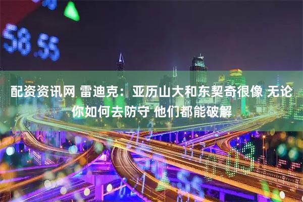 配资资讯网 雷迪克：亚历山大和东契奇很像 无论你如何去防守 他们都能破解