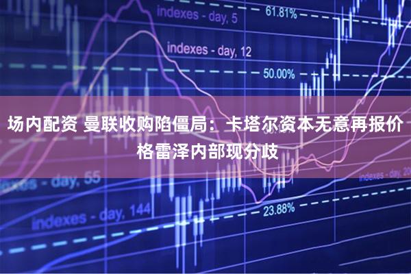 场内配资 曼联收购陷僵局：卡塔尔资本无意再报价 格雷泽内部现分歧