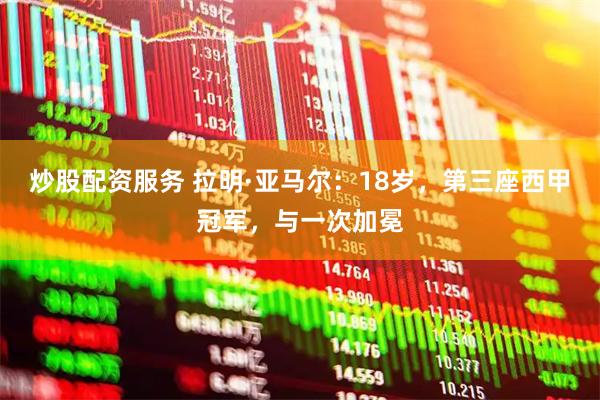 炒股配资服务 拉明·亚马尔：18岁，第三座西甲冠军，与一次加冕
