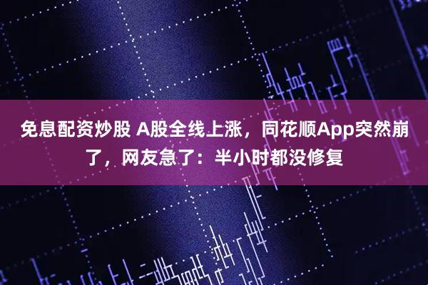 免息配资炒股 A股全线上涨，同花顺App突然崩了，网友急了：半小时都没修复