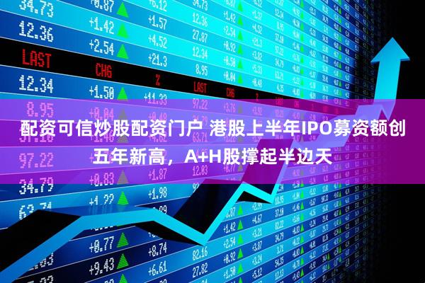 配资可信炒股配资门户 港股上半年IPO募资额创五年新高，A+H股撑起半边天