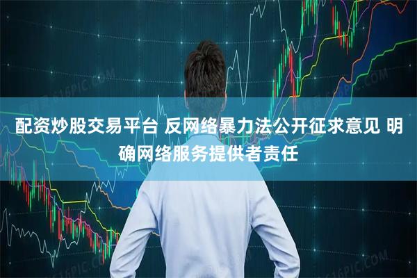 配资炒股交易平台 反网络暴力法公开征求意见 明确网络服务提供者责任
