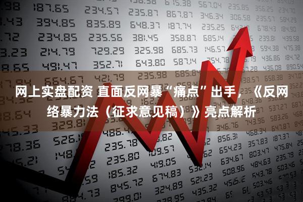 网上实盘配资 直面反网暴“痛点”出手，《反网络暴力法（征求意见稿）》亮点解析