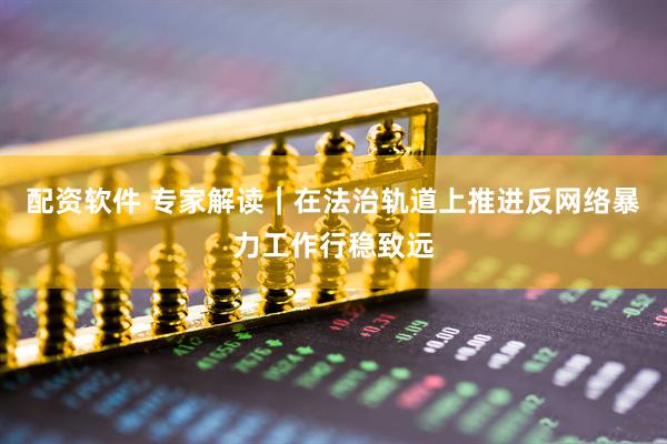 配资软件 专家解读|在法治轨道上推进反网络暴力工作行稳致远