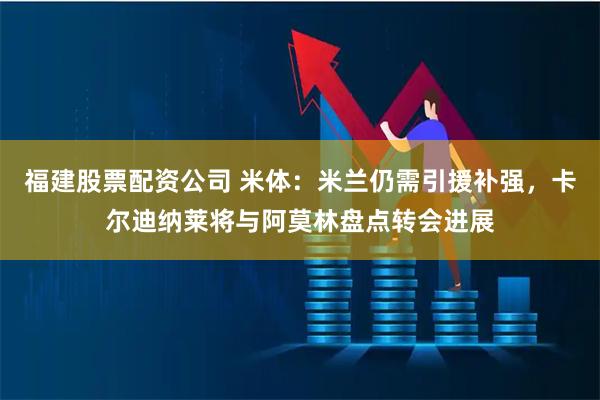 福建股票配资公司 米体：米兰仍需引援补强，卡尔迪纳莱将与阿莫林盘点转会进展