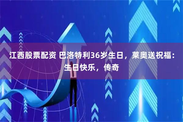 江西股票配资 巴洛特利36岁生日，莱奥送祝福：生日快乐，传奇
