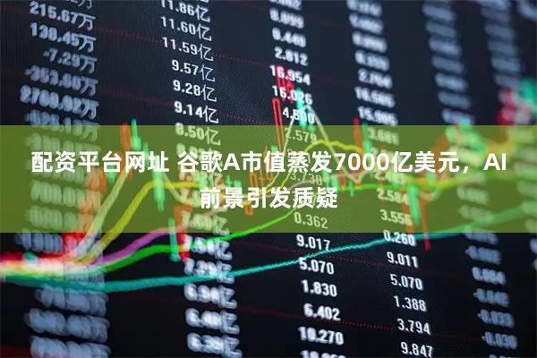 配资平台网址 谷歌A市值蒸发7000亿美元，AI前景引发质疑
