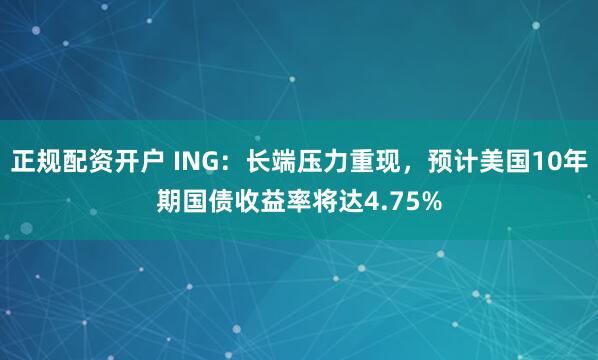 正规配资开户 ING：长端压力重现，预计美国10年期国债收益率将达4.75%