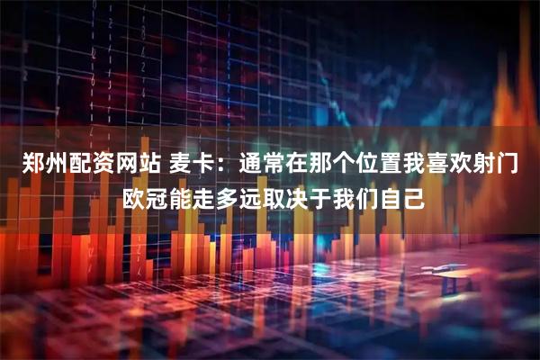 郑州配资网站 麦卡：通常在那个位置我喜欢射门 欧冠能走多远取决于我们自己