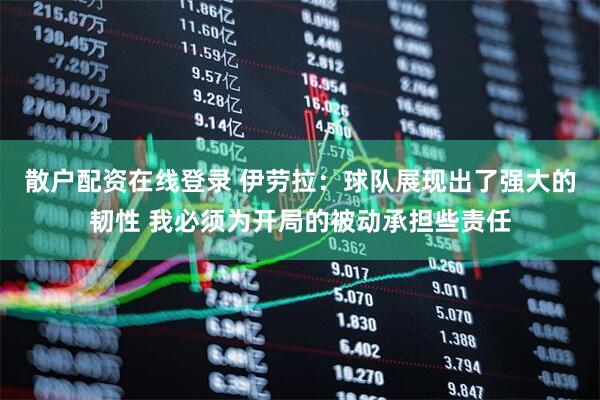散户配资在线登录 伊劳拉：球队展现出了强大的韧性 我必须为开局的被动承担些责任