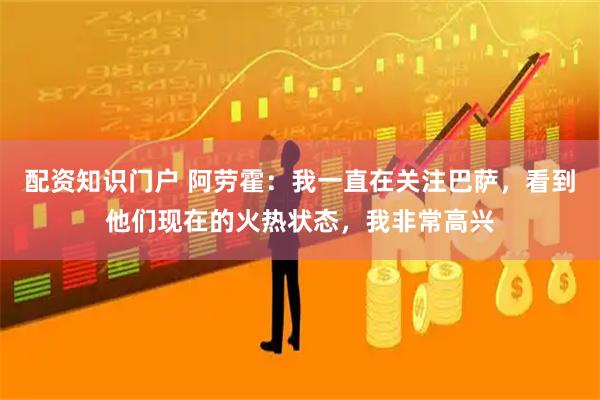 配资知识门户 阿劳霍：我一直在关注巴萨，看到他们现在的火热状态，我非常高兴